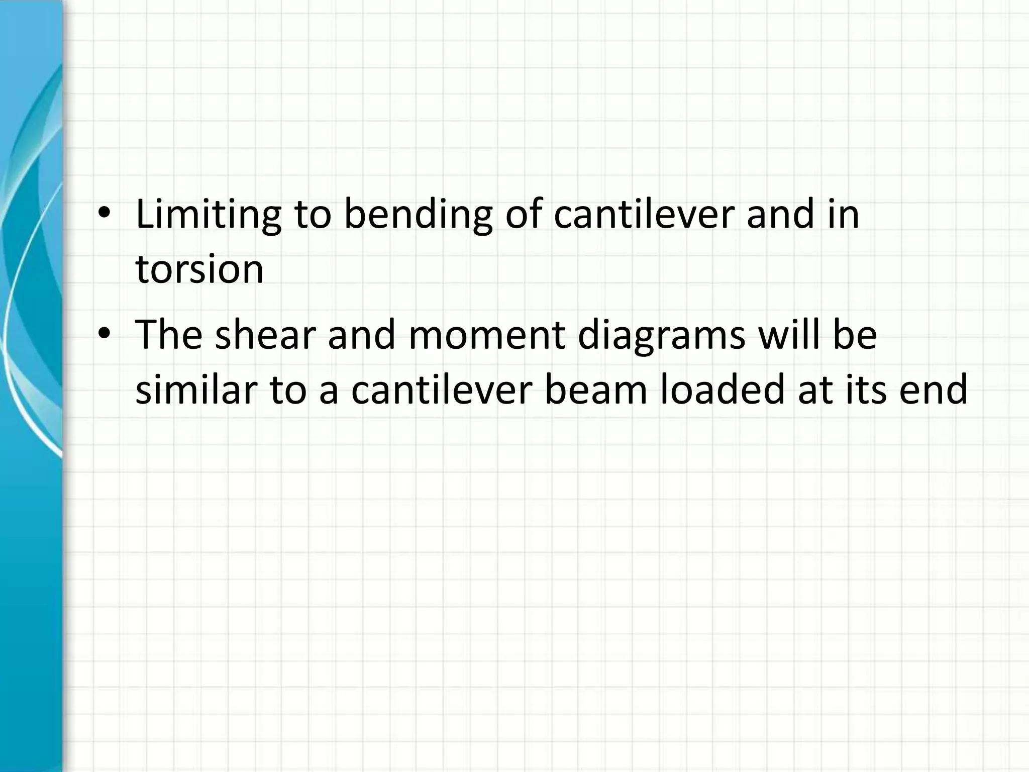 • Limiting to bending of cantilever and in
torsion
• The shear and moment diagrams will be
similar to a cantilever beam loaded at its end
 