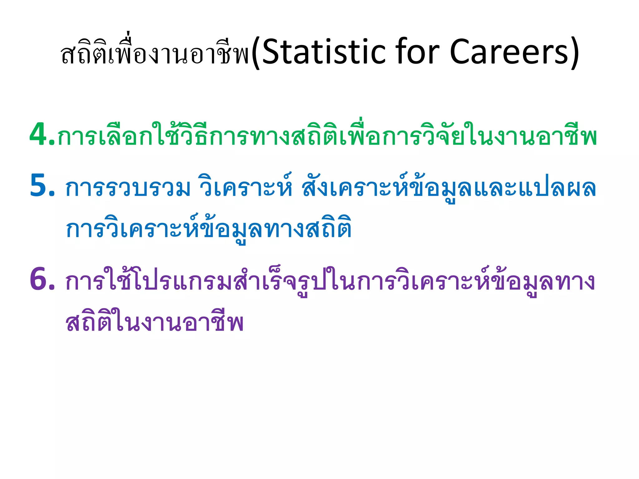 สถิติเพื่องานอาชีพ(Statistic for Careers)
4.การเลือกใช้วิธีการทางสถิติเพื่อการวิจัยในงานอาชีพ
5. การรวบรวม วิเคราะห์ สังเคราะห์ข้อมูลและแปลผล
การวิเคราะห์ข้อมูลทางสถิติ
6. การใช้โปรแกรมสาเร็จรูปในการวิเคราะห์ข้อมูลทาง
สถิติในงานอาชีพ
 