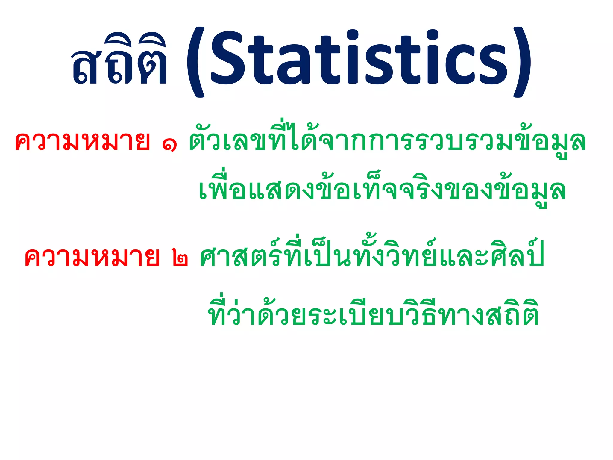 สถิติ (Statistics)
ความหมาย ๑ ตัวเลขที่ได้จากการรวบรวมข้อมูล
เพื่อแสดงข้อเท็จจริงของข้อมูล
ความหมาย ๒ ศาสตร์ที่เป็นทั้งวิทย์และศิลป์
ที่ว่าด้วยระเบียบวิธีทางสถิติ
 
