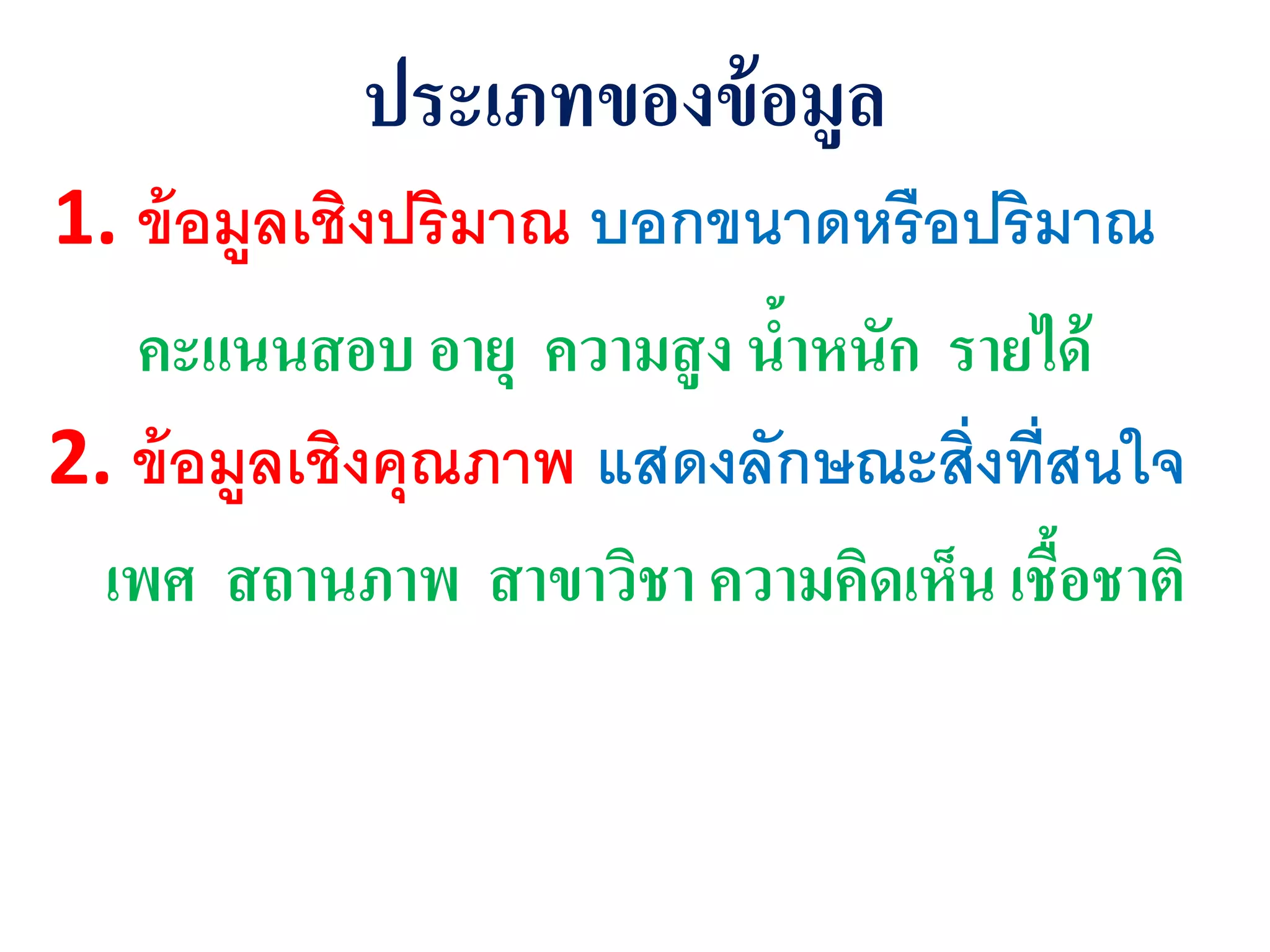 ุระเภทของข้อมูล
1. ข้อมูลเชิงปริมาณ บอกขนาดหรือปริมาณ
คะแนนสอบ อายุ ความสูง น้าหนัก รายได้
2. ข้อมูลเชิงคุณภาพ แสดงลักษณะสิ่งที่สนใจ
เพศ สถานภาพ สาขาวิชา ความคิดเห็น เชื้อชาติ
 
