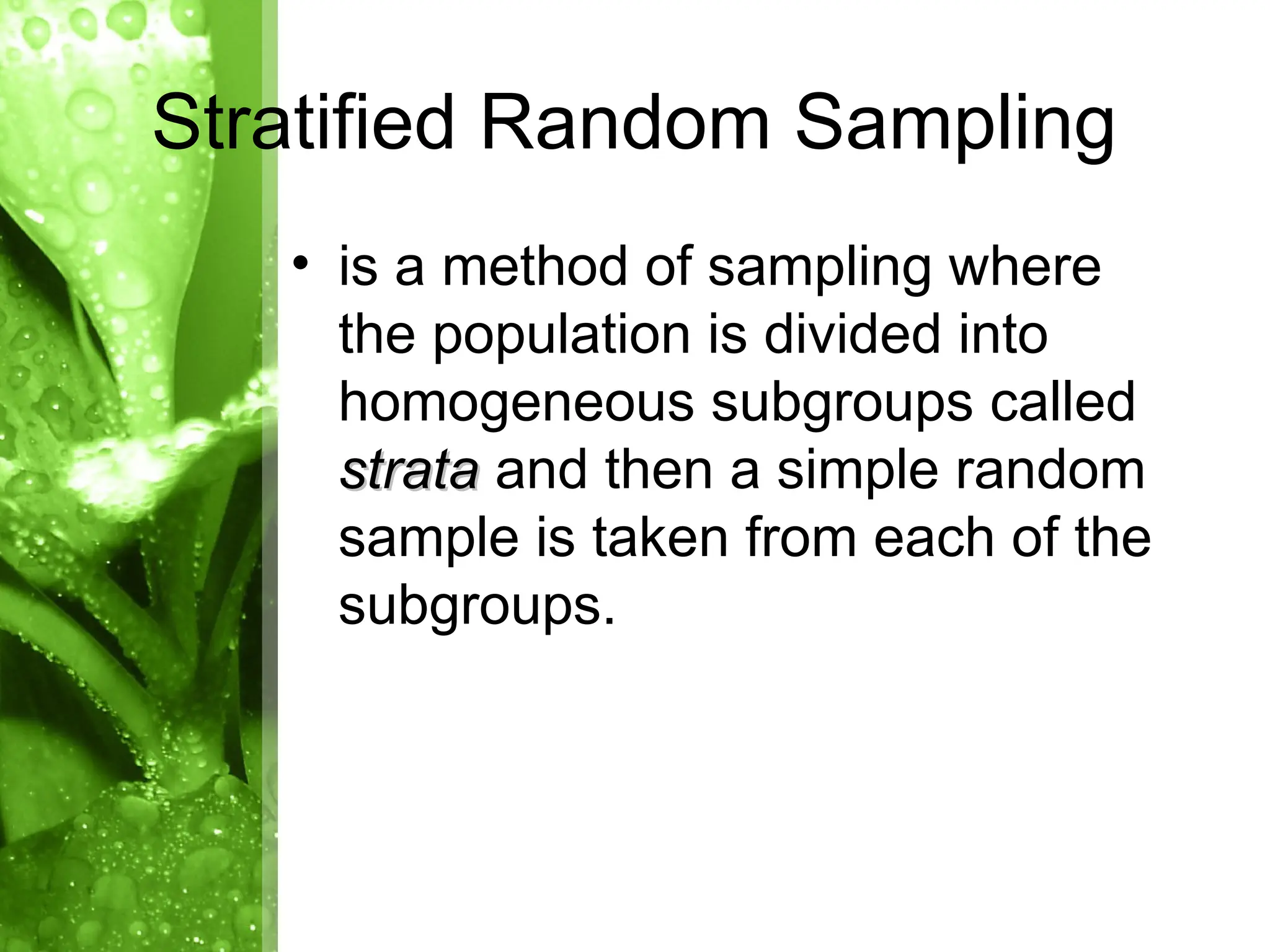 • is a method of sampling where
the population is divided into
homogeneous subgroups called
strata
strata and then a simple random
sample is taken from each of the
subgroups.
Stratified Random Sampling
 