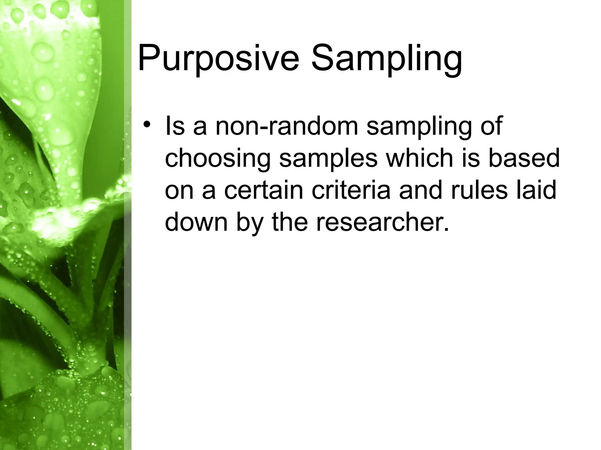 • Is a non-random sampling of
choosing samples which is based
on a certain criteria and rules laid
down by the researcher.
Purposive Sampling
 