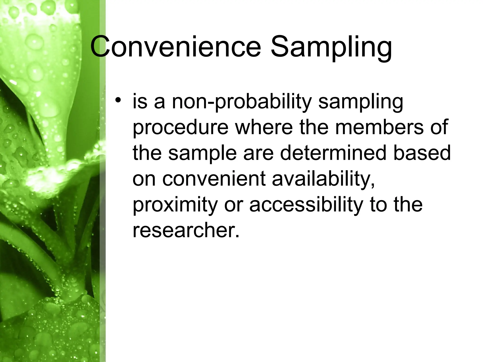 • is a non-probability sampling
procedure where the members of
the sample are determined based
on convenient availability,
proximity or accessibility to the
researcher.
Convenience Sampling
 