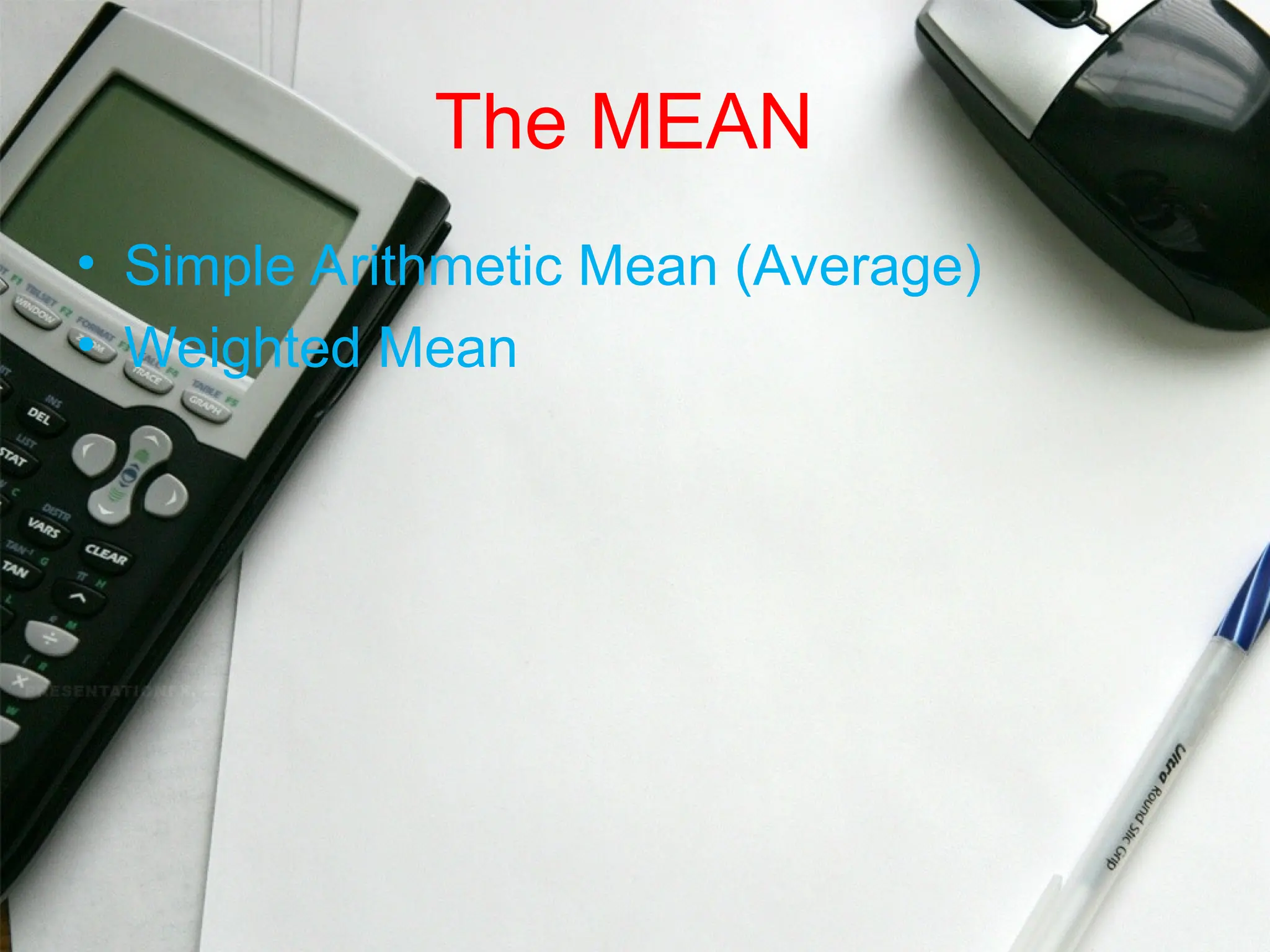 The MEAN
• Simple Arithmetic Mean (Average)
• Weighted Mean
 