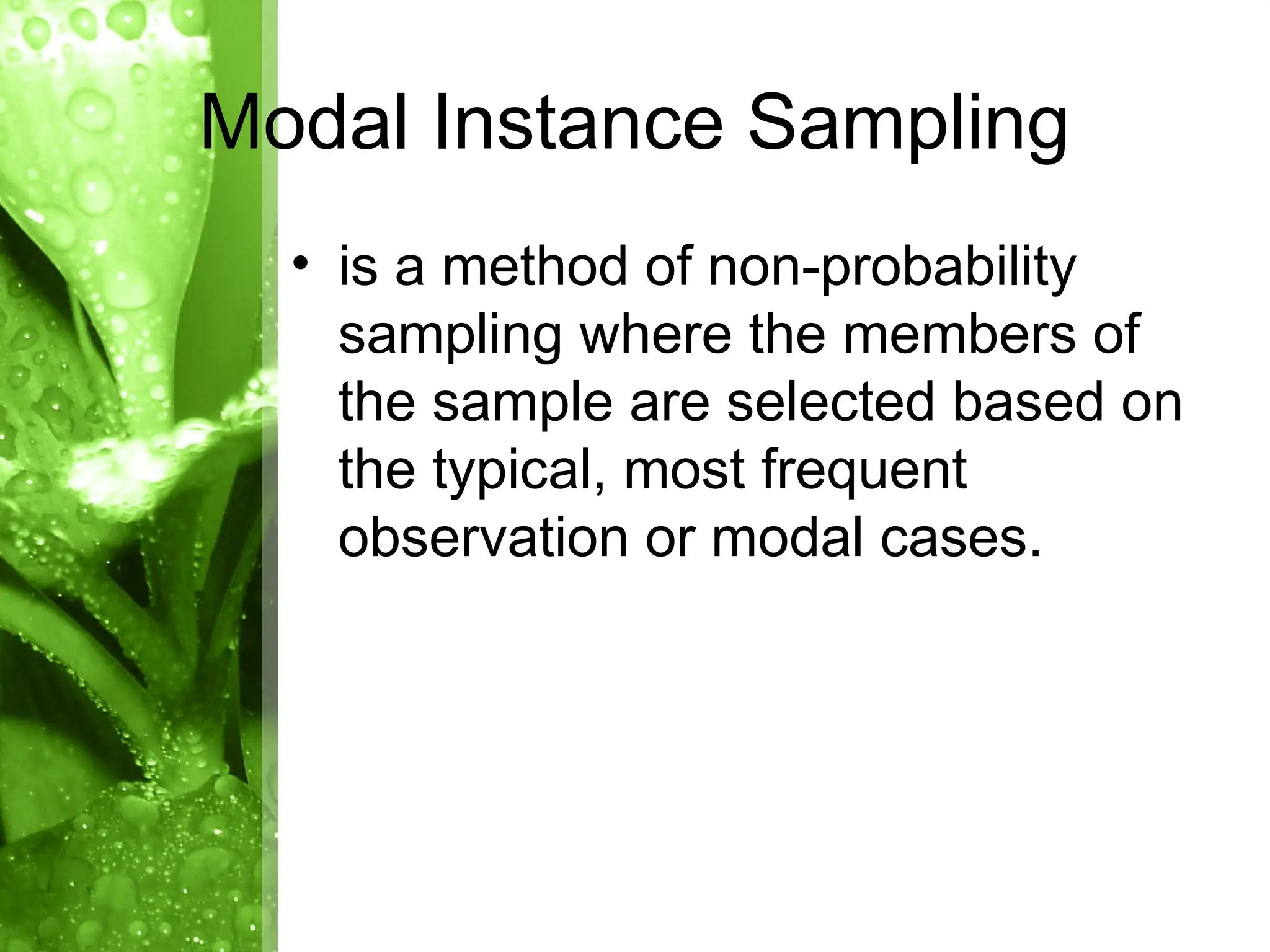 • is a method of non-probability
sampling where the members of
the sample are selected based on
the typical, most frequent
observation or modal cases.
Modal Instance Sampling
 