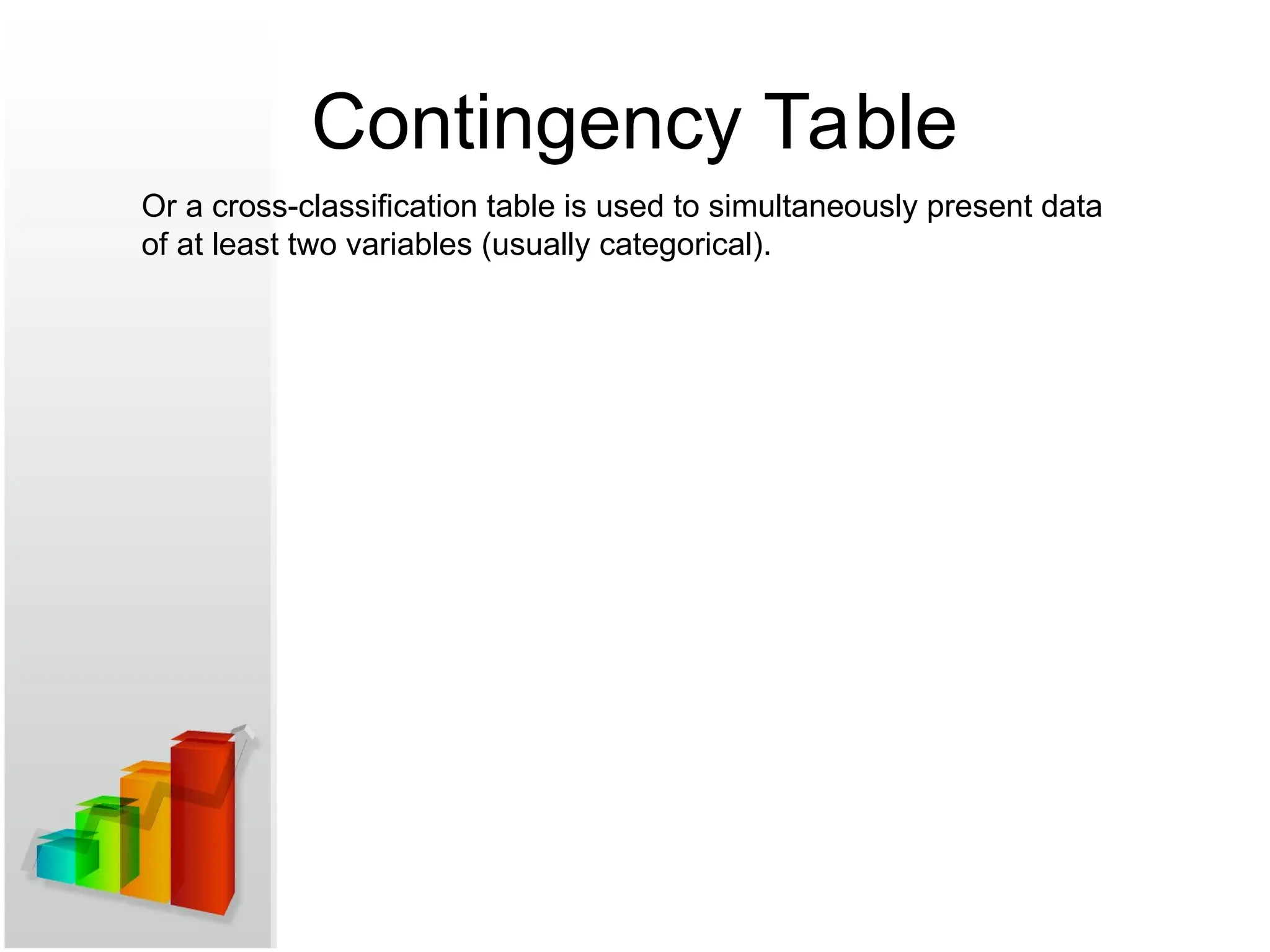 Contingency Table
Or a cross-classification table is used to simultaneously present data
of at least two variables (usually categorical).
 