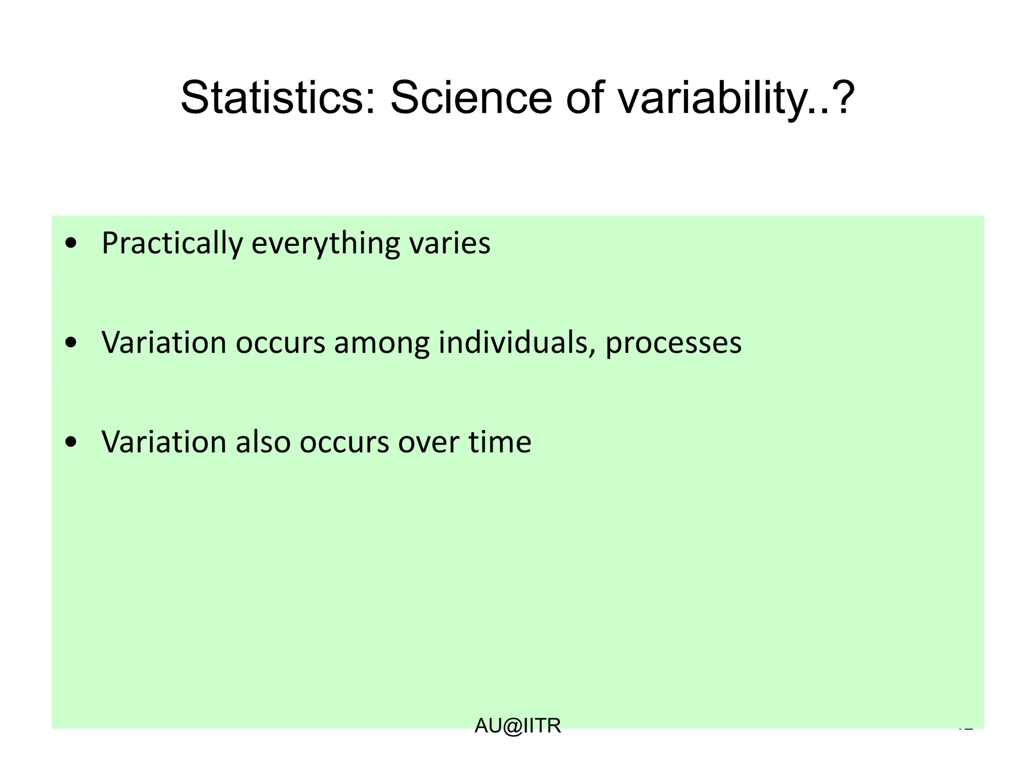 12
Statistics: Science of variability..?
• Practically everything varies
• Variation occurs among individuals, processes
• Variation also occurs over time
AU@IITR
 