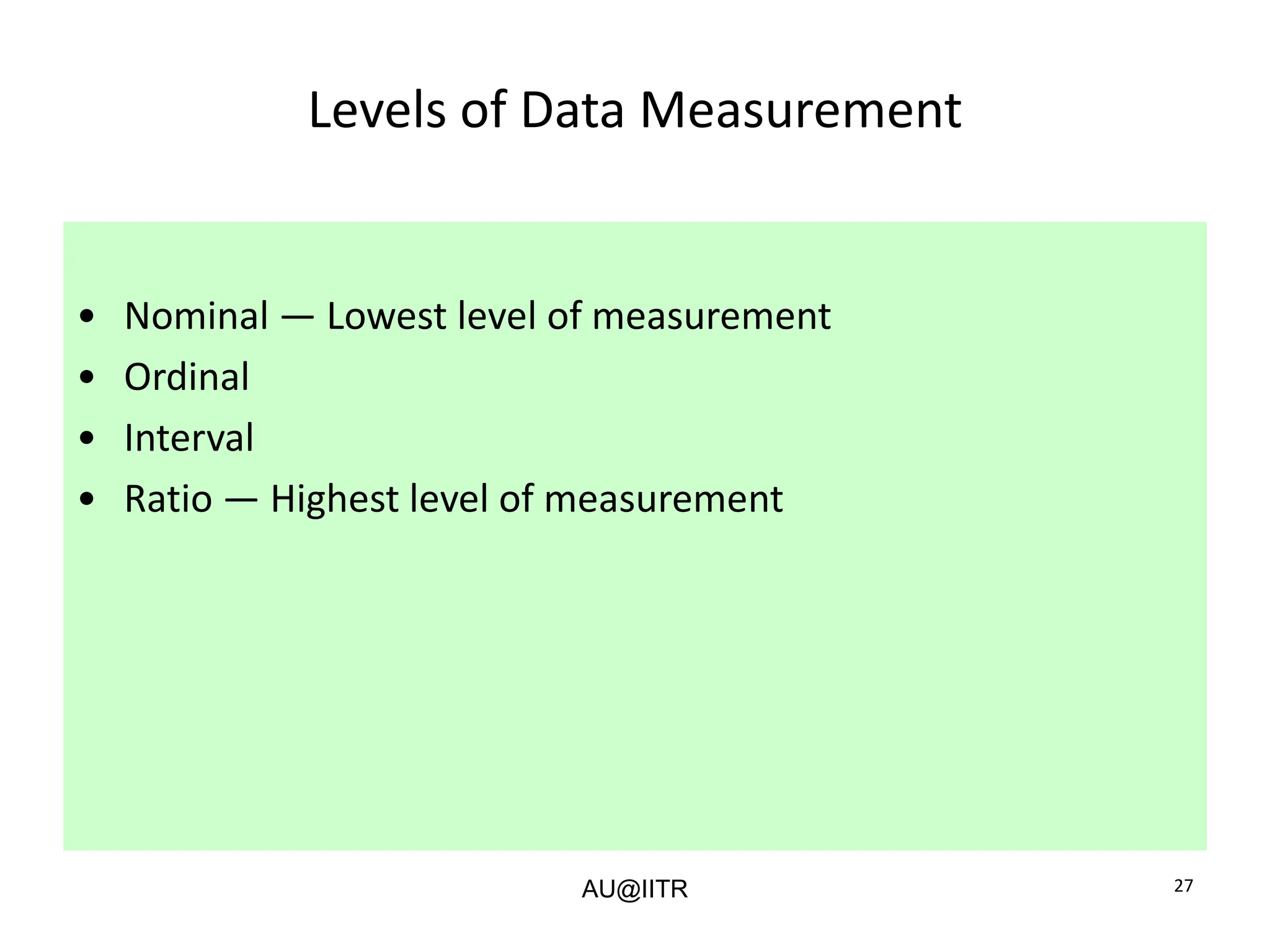 27
Levels of Data Measurement
• Nominal — Lowest level of measurement
• Ordinal
• Interval
• Ratio — Highest level of measurement
AU@IITR
 