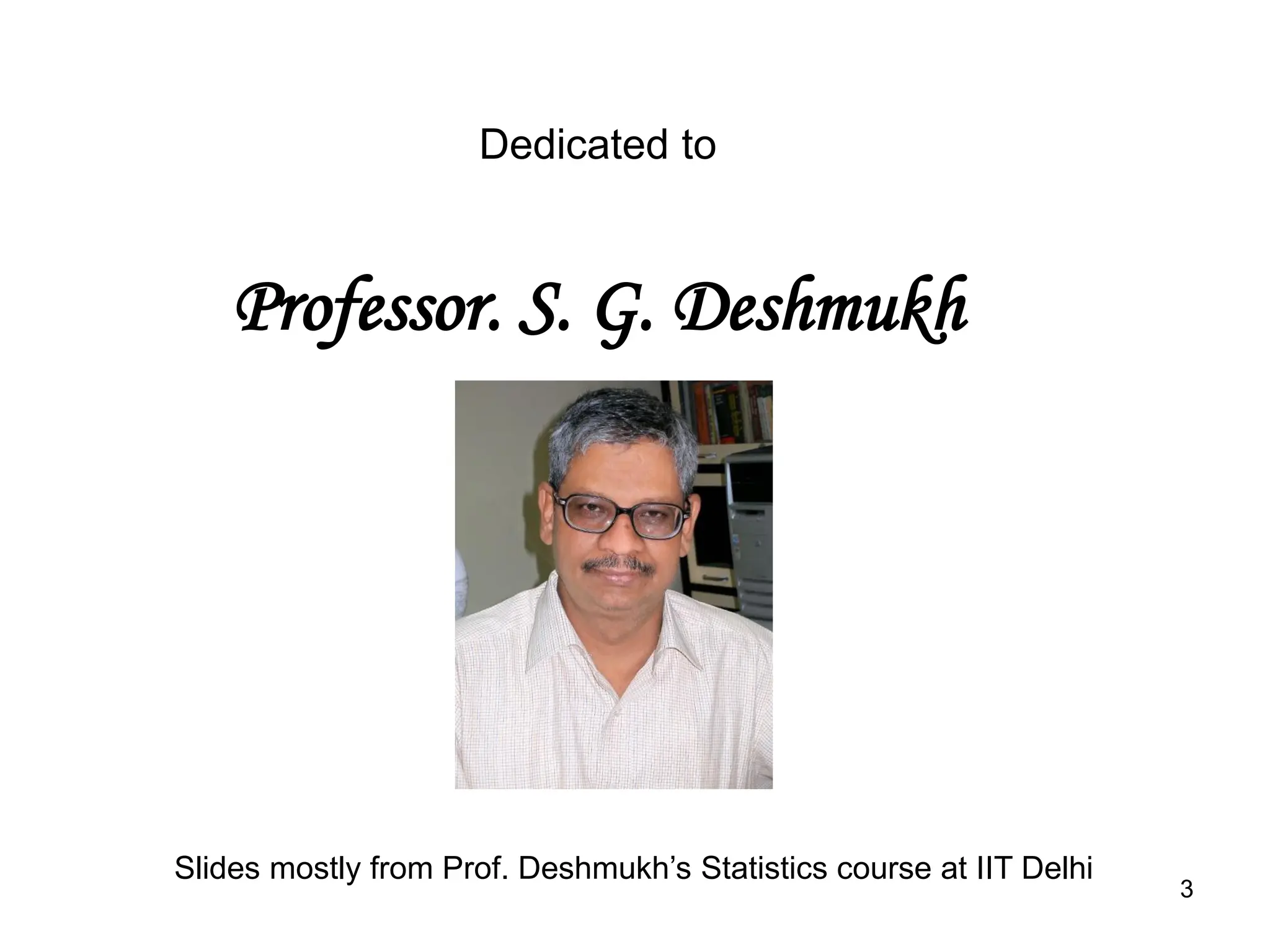 Dedicated to
Professor. S. G. Deshmukh
3
Slides mostly from Prof. Deshmukh’s Statistics course at IIT Delhi
 