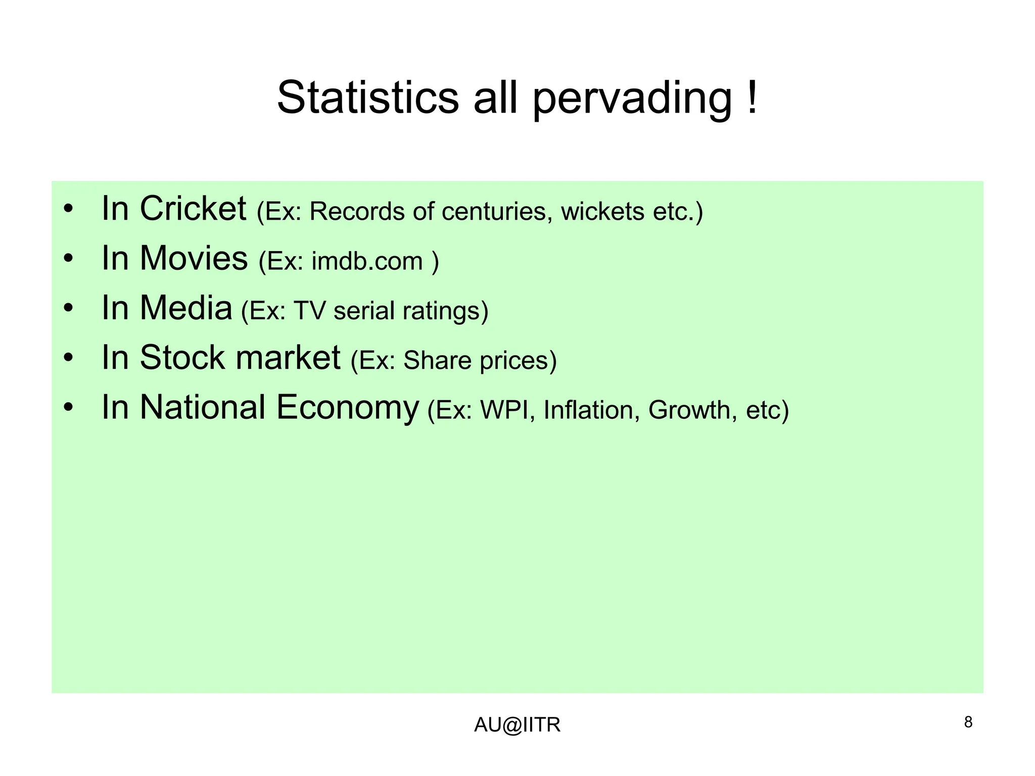 8
Statistics all pervading !
• In Cricket (Ex: Records of centuries, wickets etc.)
• In Movies (Ex: imdb.com )
• In Media (Ex: TV serial ratings)
• In Stock market (Ex: Share prices)
• In National Economy (Ex: WPI, Inflation, Growth, etc)
AU@IITR
 