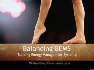 Balancing BEMS
(Building Energy Management Systems)
Michigan Energy Forum - April 2, 2015
 