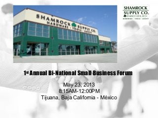 1st
Annual Bi-National Small Business Forum
May 23, 2013
8:15AM-12:00PM
Tijuana, Baja California - México
 