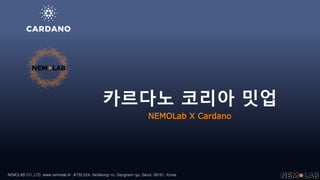 NEMOLAB CO.,LTD. www.nemolab.kr #735,524, Seolleung-ro, Gangnam-gu, Seoul, 06161, Korea
카르다노 코리아 밋업
NEMOLab X Cardano
 