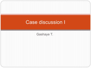 Gashaye T.
Case discussion I
 