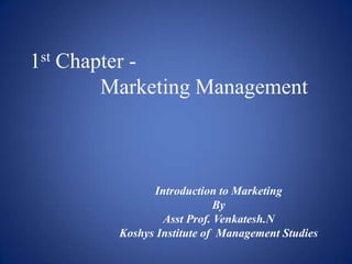1st Chapter Marketing Management

Introduction to Marketing
By
Asst Prof. Venkatesh.N
Koshys Institute of Management Studies

 