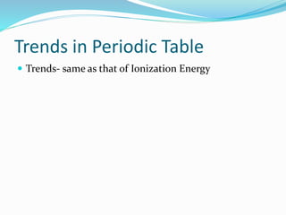Trends in Periodic Table
 Trends- same as that of Ionization Energy
 