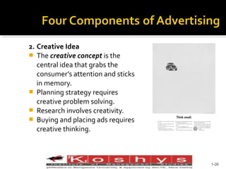2. Creative Idea
 The creative concept is the
central idea that grabs the
consumer’s attention and sticks
in memory.
 Planning strategy requires
creative problem solving.
 Research involves creativity.
 Buying and placing ads requires
creative thinking.

Prentice Hall, © 2009

1-26

 