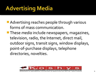  Advertising reaches people through various

forms of mass communication.
 These media include newspapers, magazines,
television, radio, the Internet, direct mail,
outdoor signs, transit signs, window displays,
point-of-purchase displays, telephone
directories, novelties.

Prentice Hall, © 2009
4

 