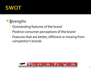  Strengths




Outstanding features of the brand
Positive consumer perceptions of the brand
Features that are better, different or missing from
competitor’s brands

Prentice Hall, © 2009
8

 