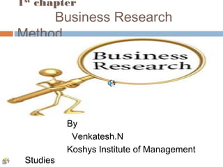 1st chapter

Business Research
Method

Studies

By
Venkatesh.N
Koshys Institute of Management

 