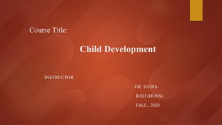 Course Title:
Child Development
INSTRUCTOR
DR. SADIA
B.ED (HONS)
FALL , 2020
 