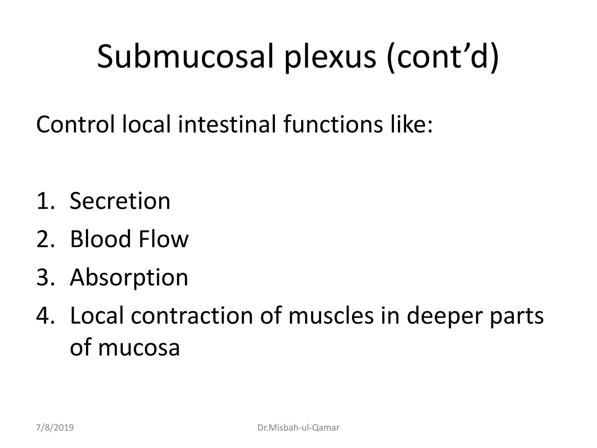 Submucosal plexus (cont’d)
Control local intestinal functions like:
1. Secretion
2. Blood Flow
3. Absorption
4. Local contraction of muscles in deeper parts
of mucosa
7/8/2019 Dr.Misbah-ul-Qamar
 