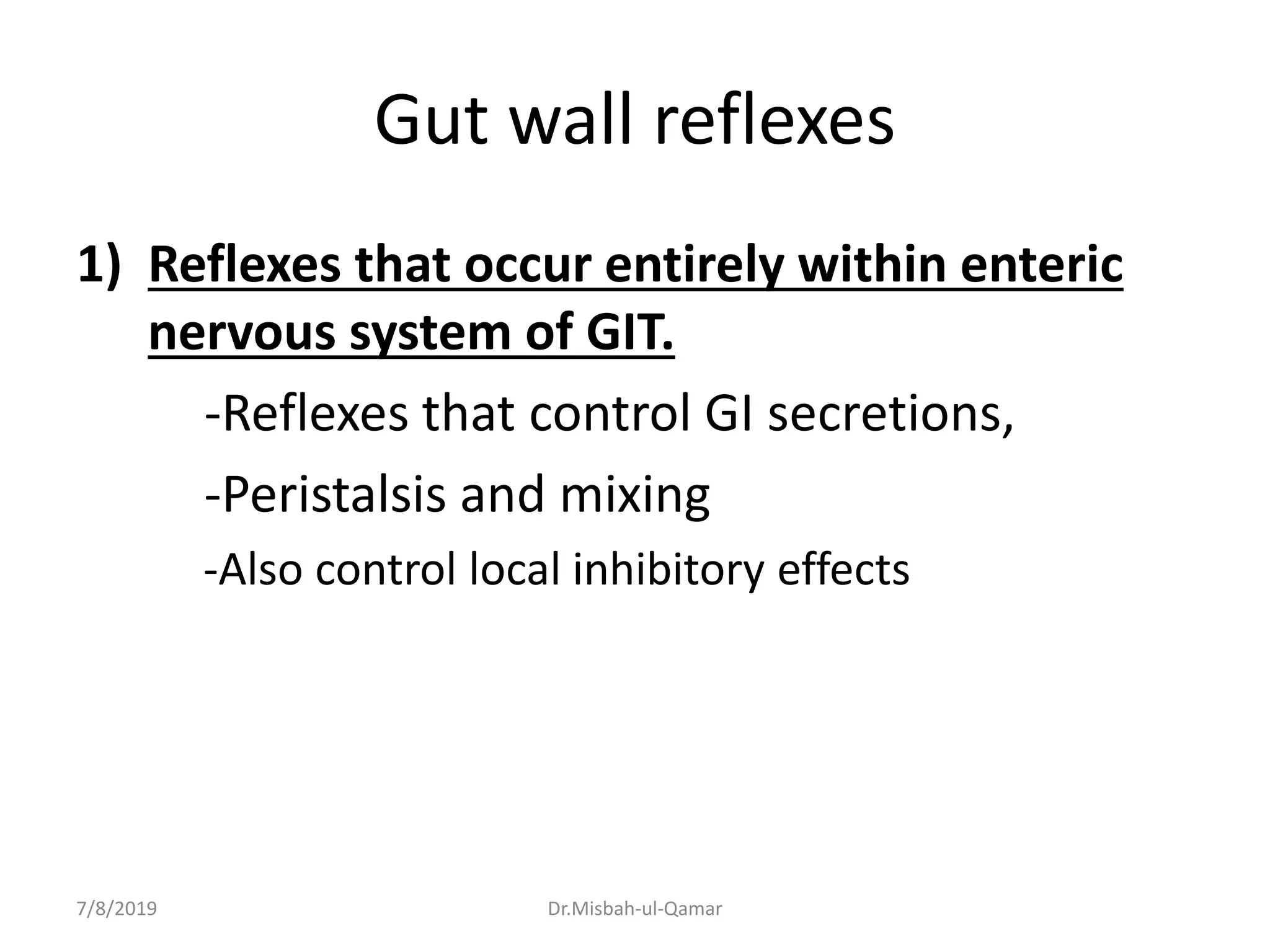 Gut wall reflexes
1) Reflexes that occur entirely within enteric
nervous system of GIT.
-Reflexes that control GI secretions,
-Peristalsis and mixing
-Also control local inhibitory effects
7/8/2019 Dr.Misbah-ul-Qamar
 
