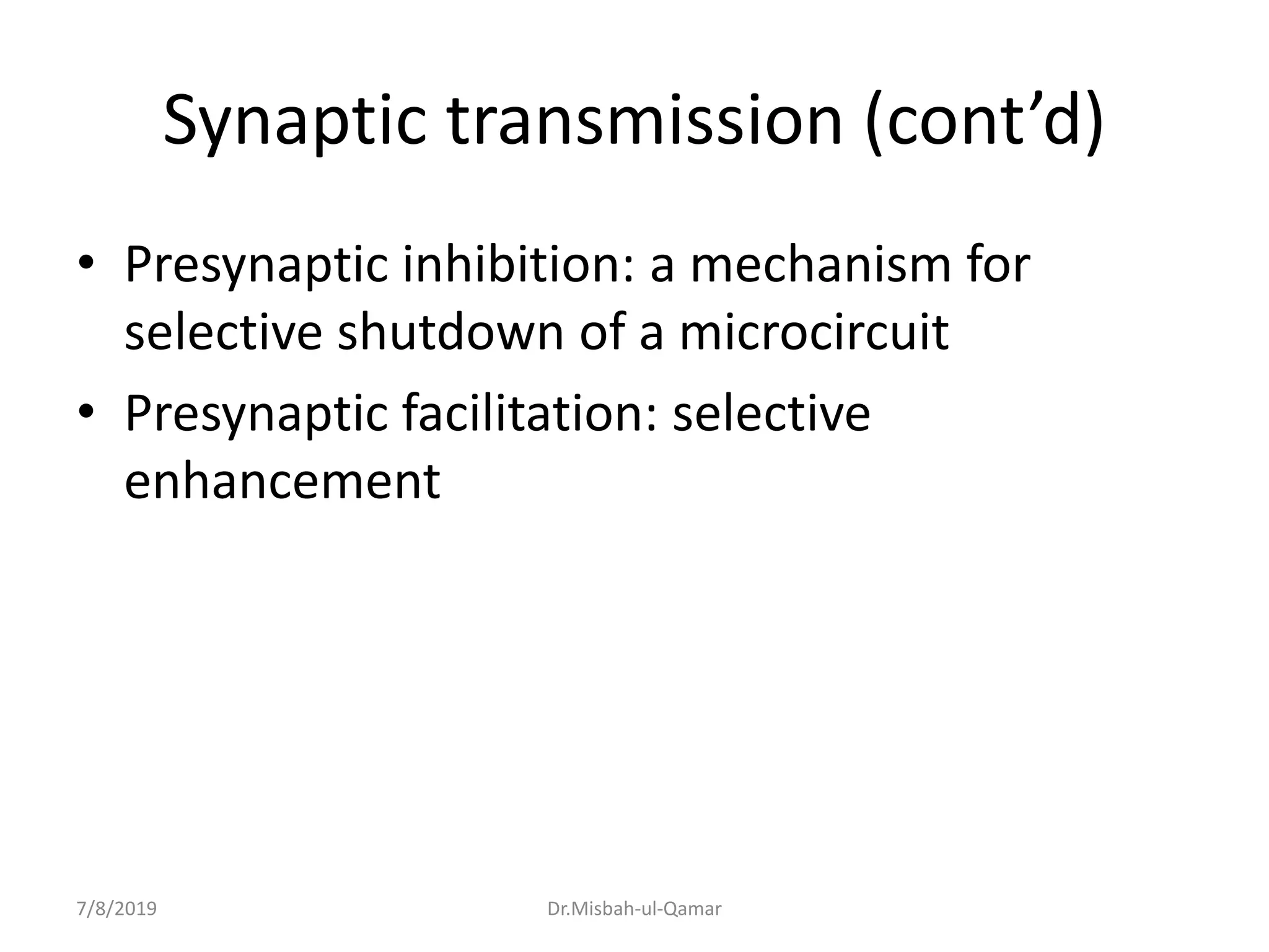 Synaptic transmission (cont’d)
• Presynaptic inhibition: a mechanism for
selective shutdown of a microcircuit
• Presynaptic facilitation: selective
enhancement
7/8/2019 Dr.Misbah-ul-Qamar
 