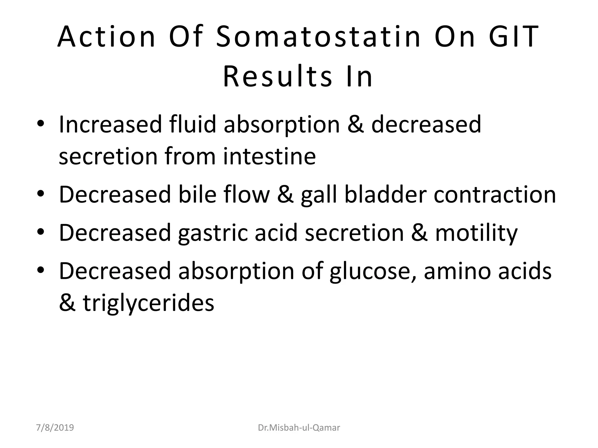 Action Of Somatostatin On GIT
Results In
• Increased fluid absorption & decreased
secretion from intestine
• Decreased bile flow & gall bladder contraction
• Decreased gastric acid secretion & motility
• Decreased absorption of glucose, amino acids
& triglycerides
7/8/2019 Dr.Misbah-ul-Qamar
 