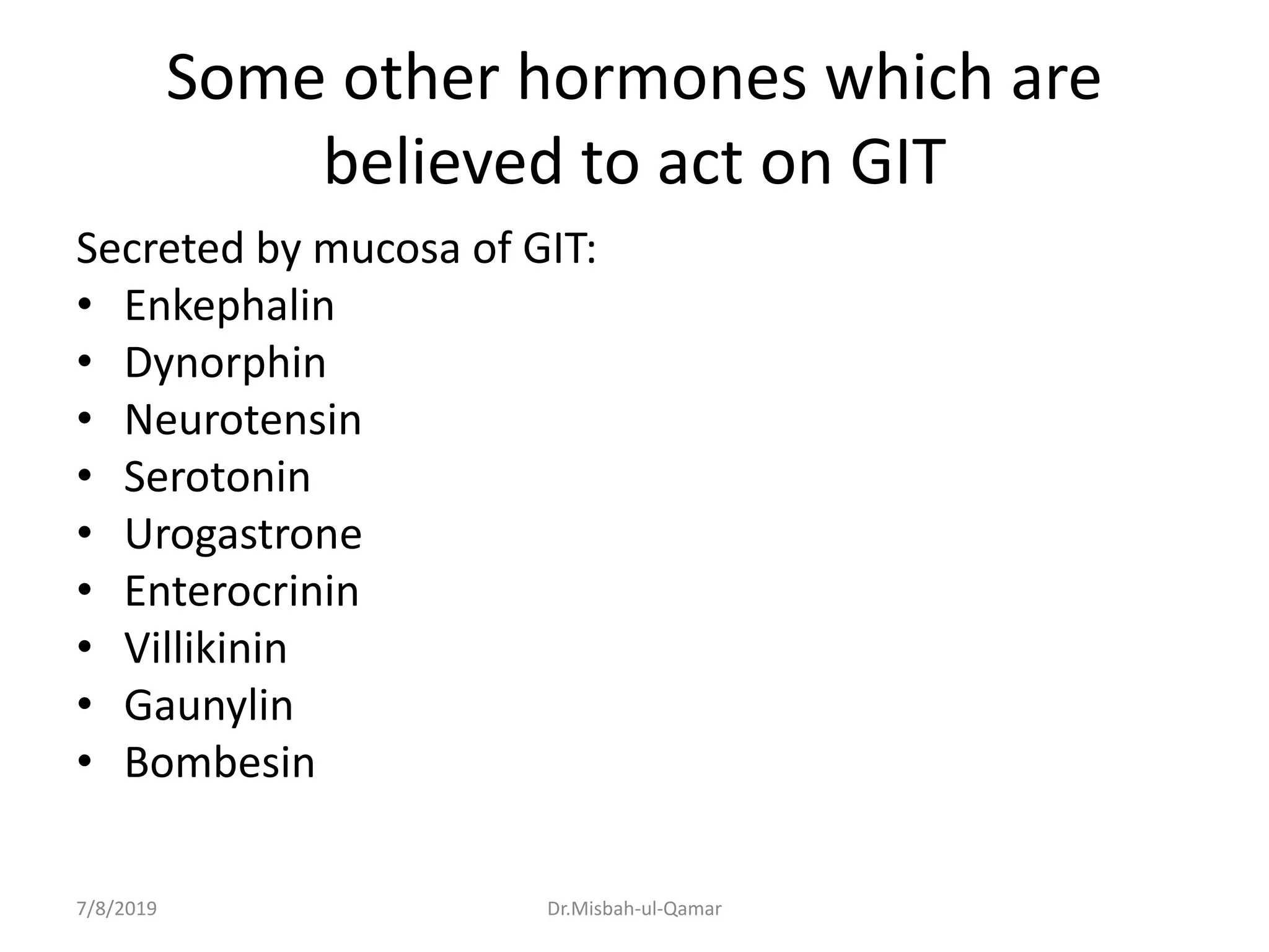 Some other hormones which are
believed to act on GIT
Secreted by mucosa of GIT:
• Enkephalin
• Dynorphin
• Neurotensin
• Serotonin
• Urogastrone
• Enterocrinin
• Villikinin
• Gaunylin
• Bombesin
7/8/2019 Dr.Misbah-ul-Qamar
 