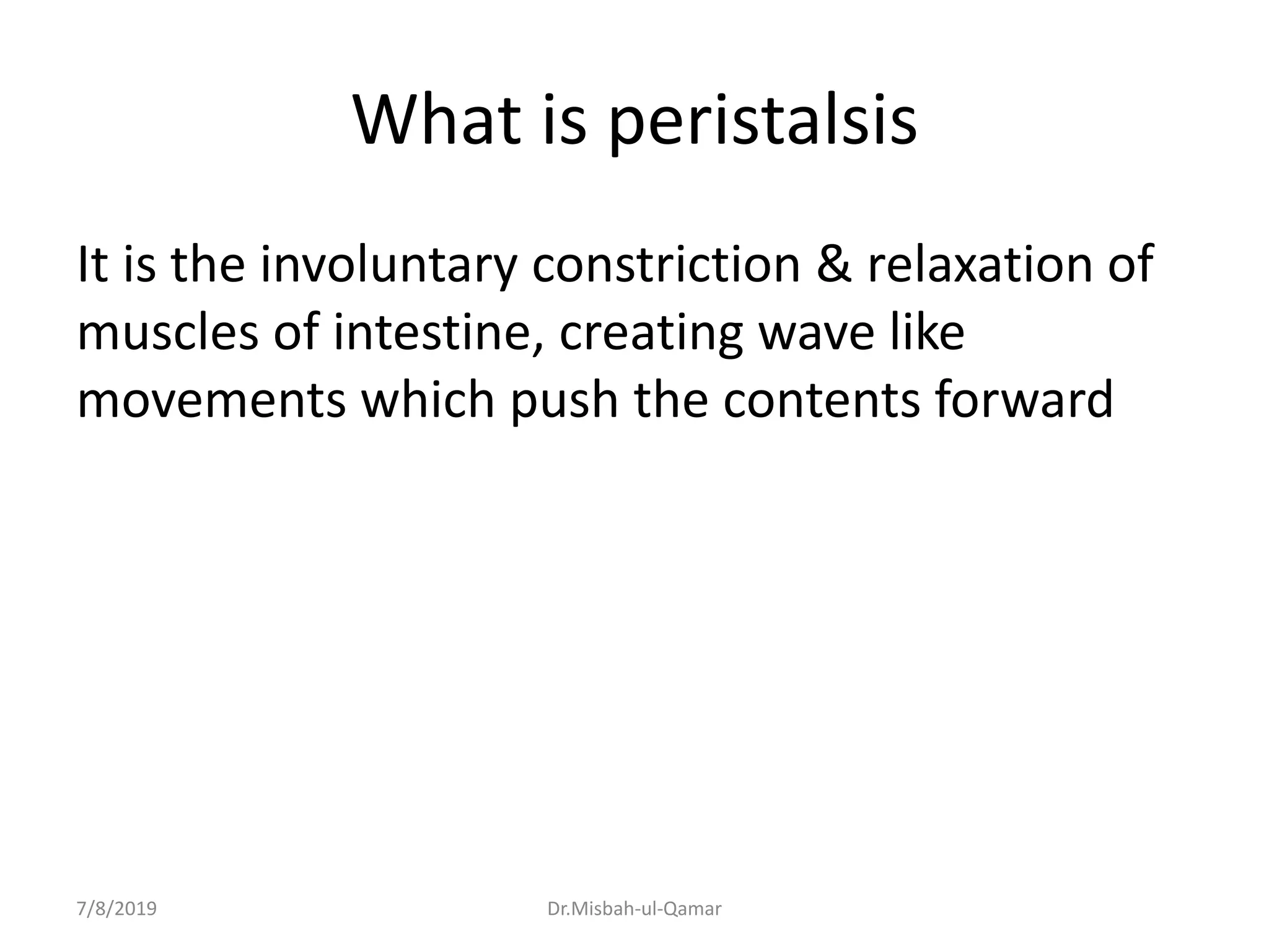What is peristalsis
It is the involuntary constriction & relaxation of
muscles of intestine, creating wave like
movements which push the contents forward
7/8/2019 Dr.Misbah-ul-Qamar
 