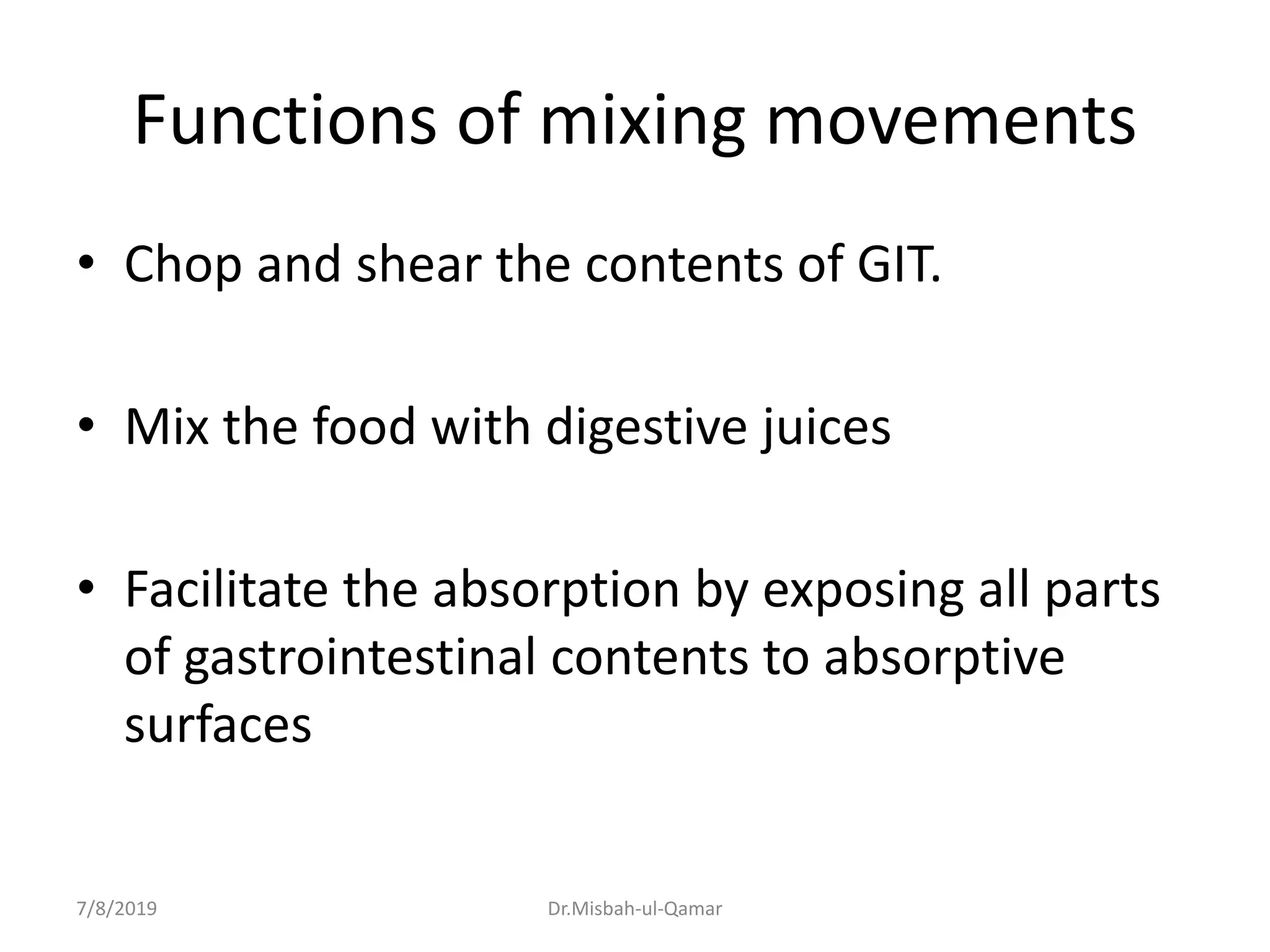 Functions of mixing movements
• Chop and shear the contents of GIT.
• Mix the food with digestive juices
• Facilitate the absorption by exposing all parts
of gastrointestinal contents to absorptive
surfaces
7/8/2019 Dr.Misbah-ul-Qamar
 