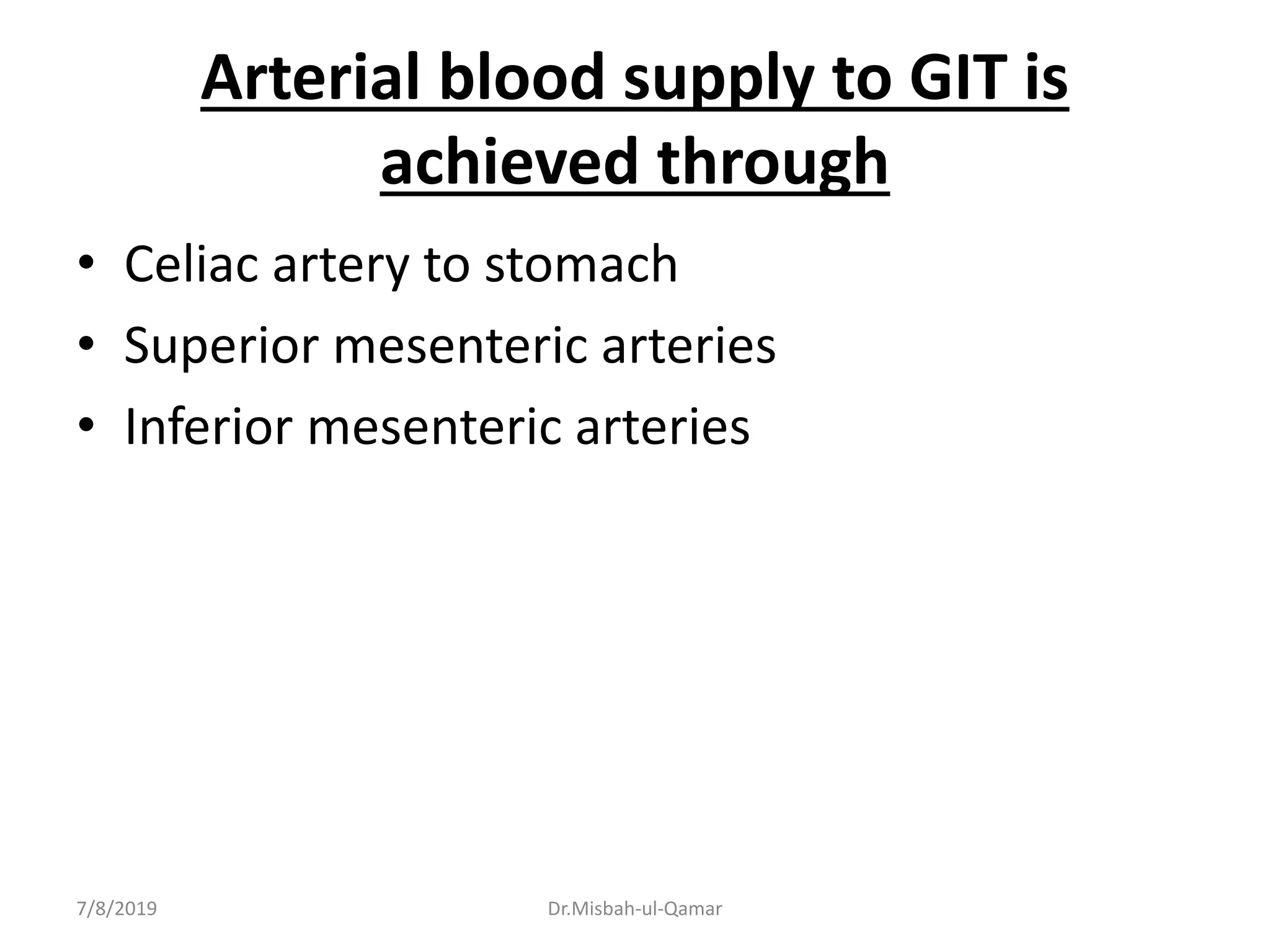 Arterial blood supply to GIT is
achieved through
• Celiac artery to stomach
• Superior mesenteric arteries
• Inferior mesenteric arteries
7/8/2019 Dr.Misbah-ul-Qamar
 