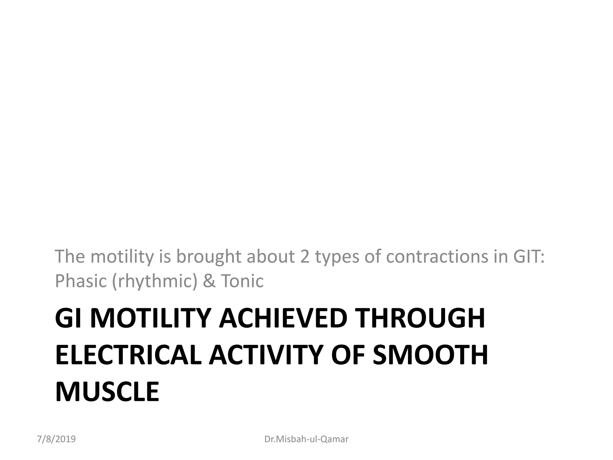 GI MOTILITY ACHIEVED THROUGH
ELECTRICAL ACTIVITY OF SMOOTH
MUSCLE
The motility is brought about 2 types of contractions in GIT:
Phasic (rhythmic) & Tonic
7/8/2019 Dr.Misbah-ul-Qamar
 