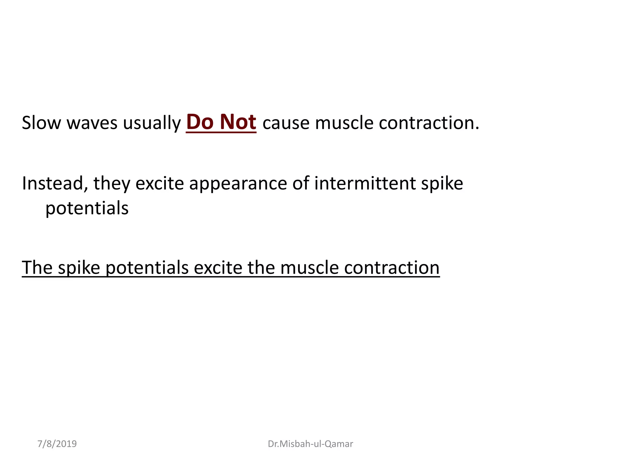 Slow waves usually Do Not cause muscle contraction.
Instead, they excite appearance of intermittent spike
potentials
The spike potentials excite the muscle contraction
7/8/2019 Dr.Misbah-ul-Qamar
 
