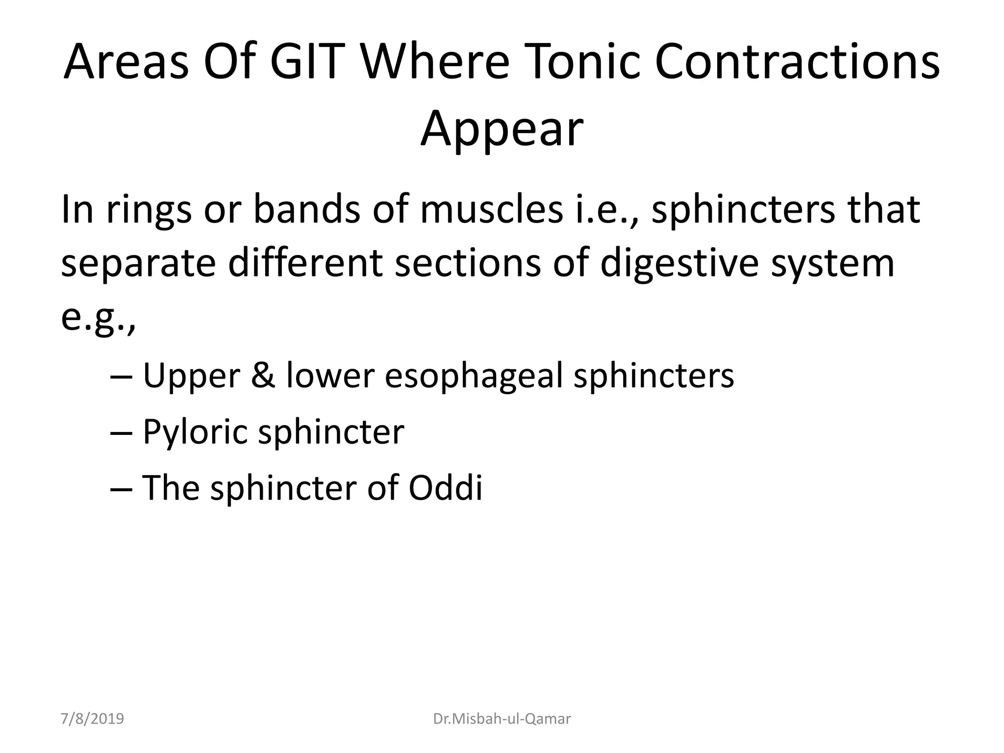 Areas Of GIT Where Tonic Contractions
Appear
In rings or bands of muscles i.e., sphincters that
separate different sections of digestive system
e.g.,
– Upper & lower esophageal sphincters
– Pyloric sphincter
– The sphincter of Oddi
7/8/2019 Dr.Misbah-ul-Qamar
 