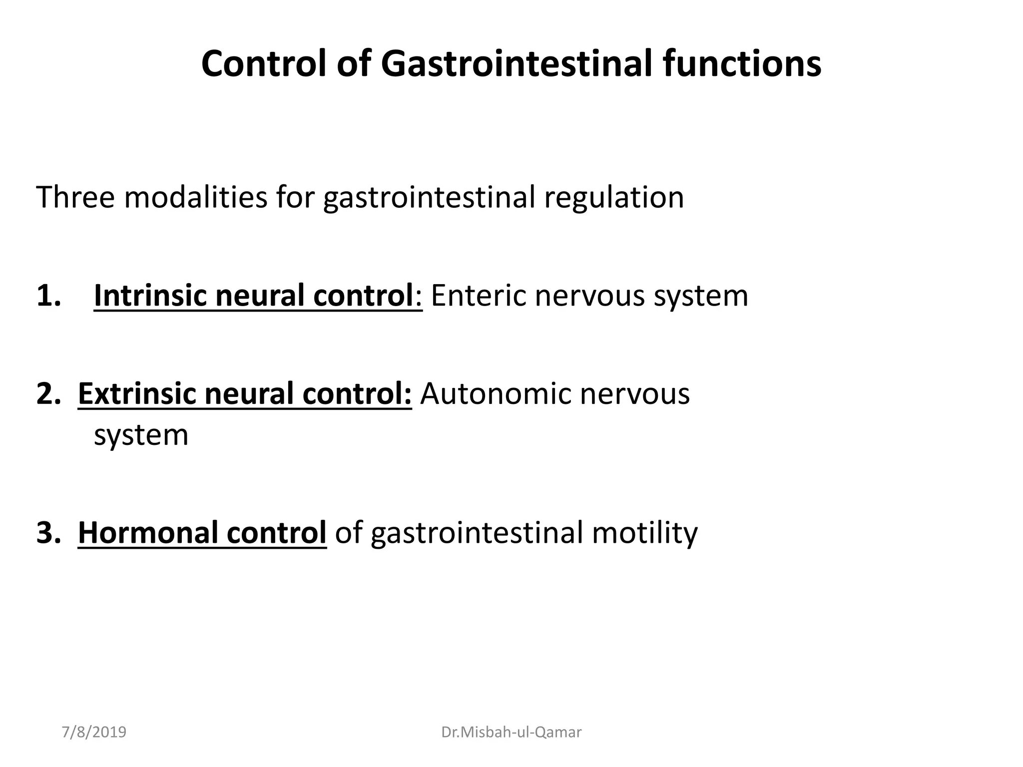 Control of Gastrointestinal functions
Three modalities for gastrointestinal regulation
1. Intrinsic neural control: Enteric nervous system
2. Extrinsic neural control: Autonomic nervous
system
3. Hormonal control of gastrointestinal motility
7/8/2019 Dr.Misbah-ul-Qamar
 