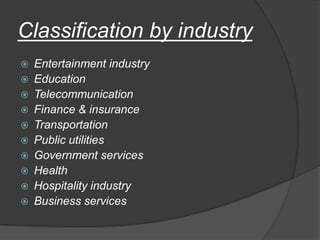 Classification by industry
 Entertainment industry
 Education
 Telecommunication
 Finance & insurance
 Transportation
 Public utilities
 Government services
 Health
 Hospitality industry
 Business services
 