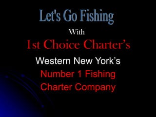 With   1st Choice Charter’s Western New York’s Number 1 Fishing Charter Company Let's Go Fishing 