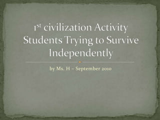 by Ms. H – September 2010 1st civilization ActivityStudents Trying to Survive Independently  