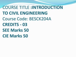 COURSE TITLE :INTRODUCTION
TO CIVIL ENGINEERING
Course Code: BESCK204A
CREDITS - 03
SEE Marks 50
CIE Marks 50
 
