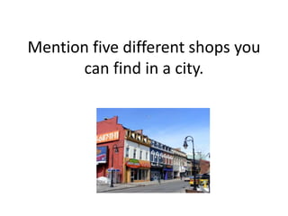 Mention five different shops you
can find in a city.