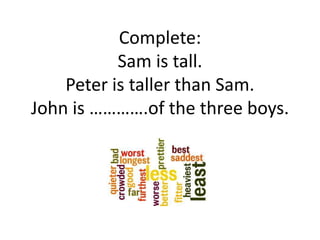 Complete:
Sam is tall.
Peter is taller than Sam.
John is ………….of the three boys.