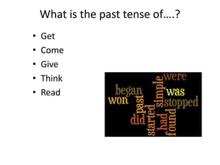 What is the past tense of….?
• Get
• Come
• Give
• Think
• Read