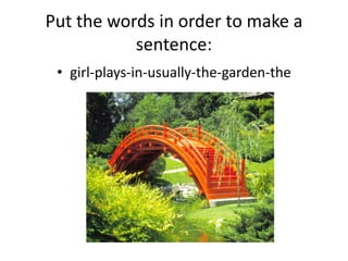 Put the words in order to make a
sentence:
• girl-plays-in-usually-the-garden-the