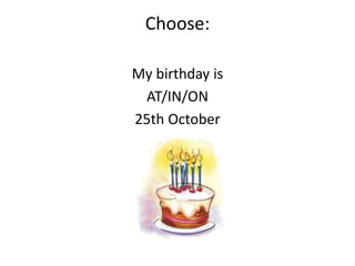 Choose:
My birthday is
AT/IN/ON
25th October