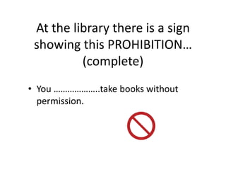 At the library there is a sign
showing this PROHIBITION…
(complete)
• You ………………..take books without
permission.