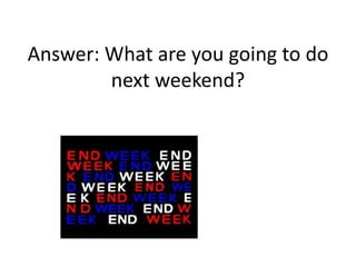 Answer: What are you going to do
next weekend?
