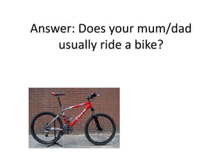 Answer: Does your mum/dad
usually ride a bike?