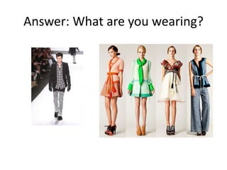 Answer: What are you wearing?